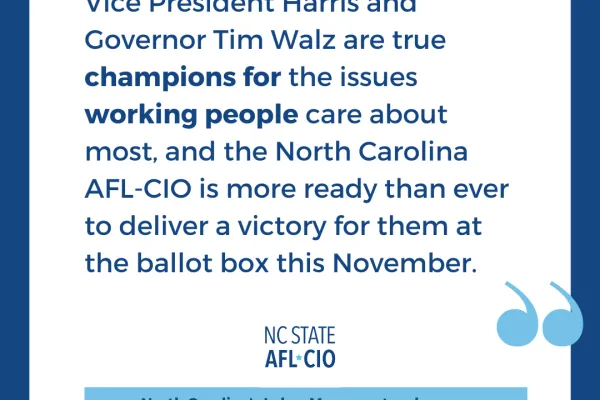 quote graphic that reads Vice President Harris and Governor Tim Walz are true champions for the issues working people care about most, and the North Carolina AFL-CIO is more ready than ever to deliver a victory for them at the ballot box this November." August 16, 2024