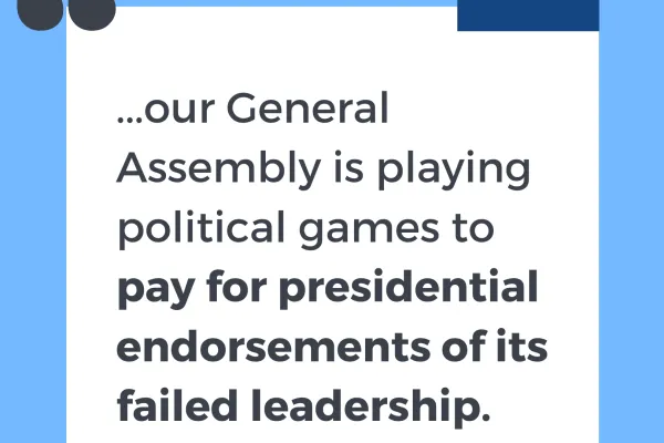 quote graphic that reads "our General Assembly is playing political games to pay for presidential endorsements of its failed leadership."